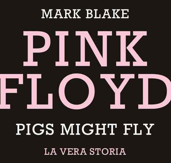 La Vera Storia dei Maiali Volanti: esce in Italia il libro di Mark Blake sui Pink Floyd